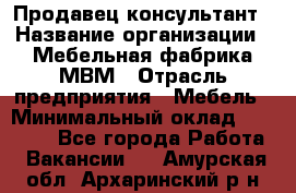 Продавец-консультант › Название организации ­ Мебельная фабрика МВМ › Отрасль предприятия ­ Мебель › Минимальный оклад ­ 45 000 - Все города Работа » Вакансии   . Амурская обл.,Архаринский р-н